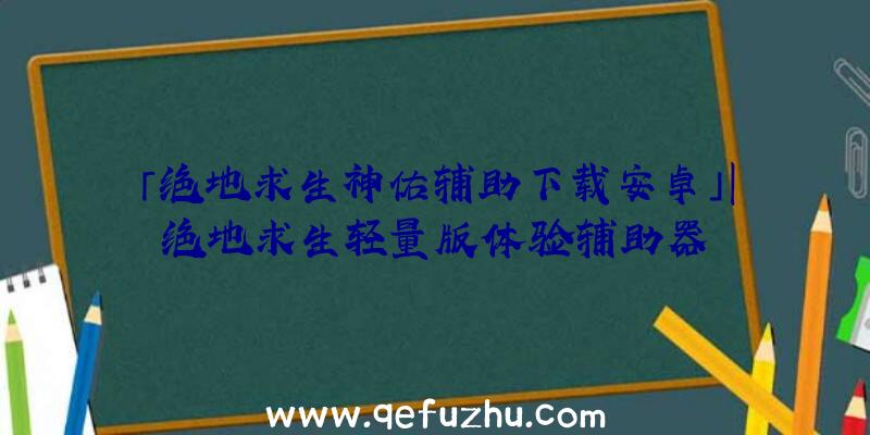 「绝地求生神佑辅助下载安卓」|绝地求生轻量版体验辅助器